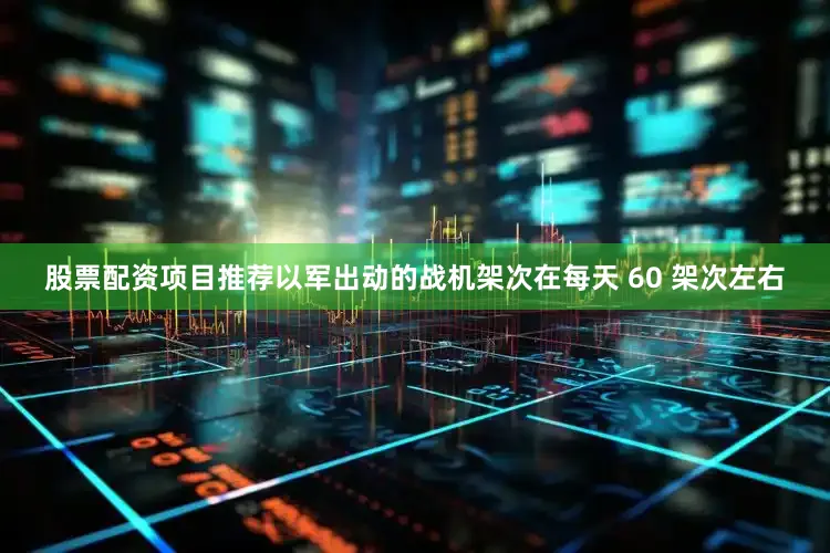 股票配资项目推荐以军出动的战机架次在每天 60 架次左右