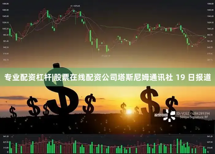 专业配资杠杆|股票在线配资公司塔斯尼姆通讯社 19 日报道