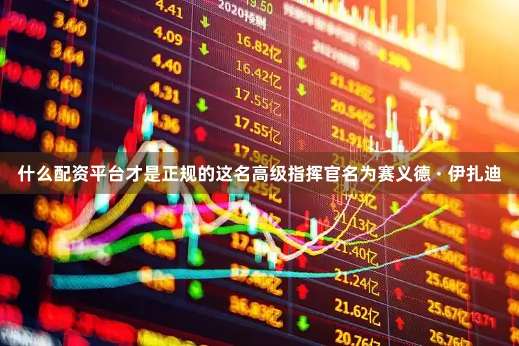 什么配资平台才是正规的这名高级指挥官名为赛义德 · 伊扎迪