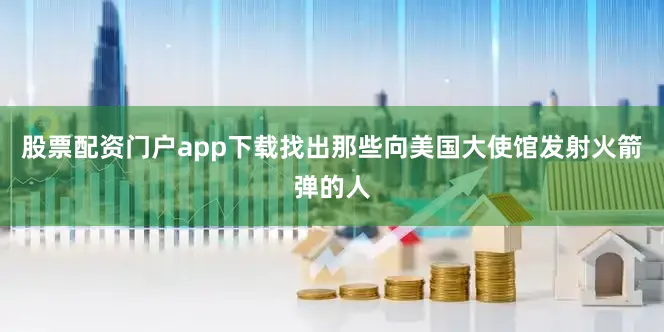 股票配资门户app下载找出那些向美国大使馆发射火箭弹的人