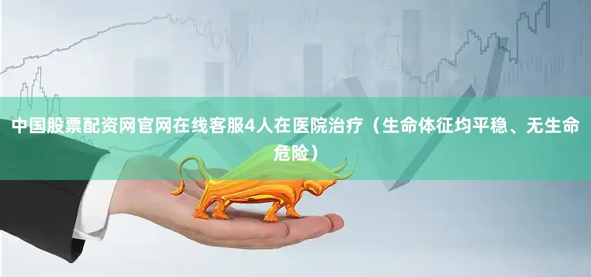 中国股票配资网官网在线客服4人在医院治疗（生命体征均平稳、无生命危险）