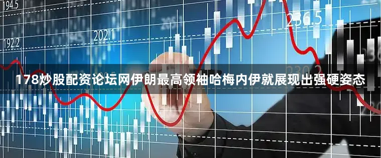 178炒股配资论坛网伊朗最高领袖哈梅内伊就展现出强硬姿态