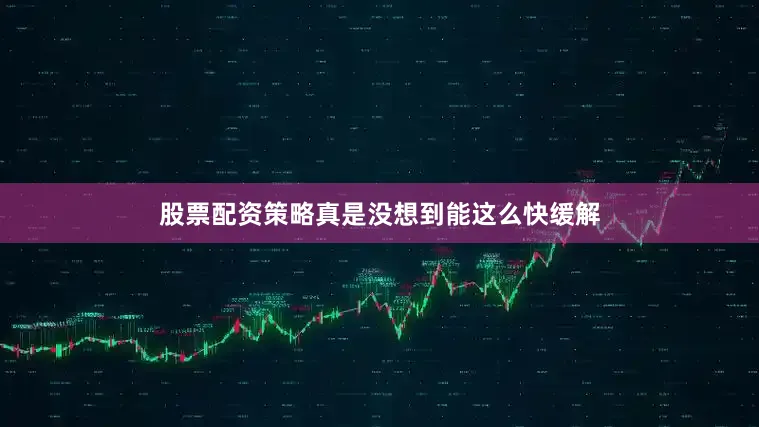 股票配资策略真是没想到能这么快缓解