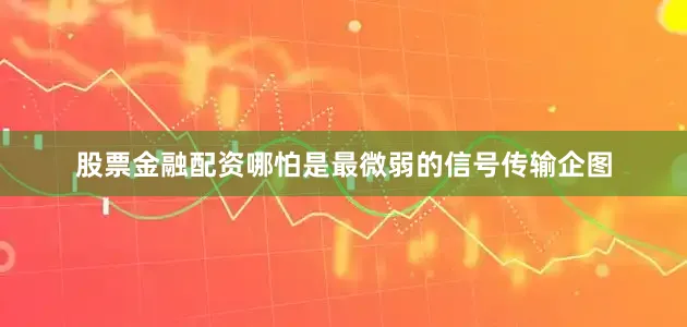 股票金融配资哪怕是最微弱的信号传输企图