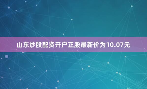 山东炒股配资开户正股最新价为10.07元