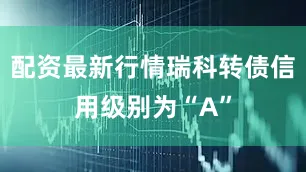 配资最新行情瑞科转债信用级别为“A”
