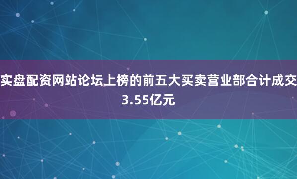 实盘配资网站论坛上榜的前五大买卖营业部合计成交3.55亿元