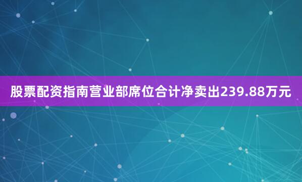 股票配资指南营业部席位合计净卖出239.88万元