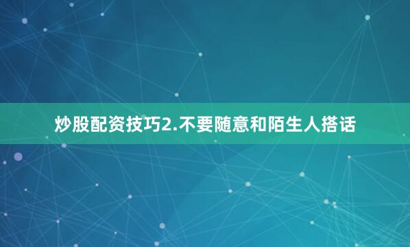 炒股配资技巧2.不要随意和陌生人搭话