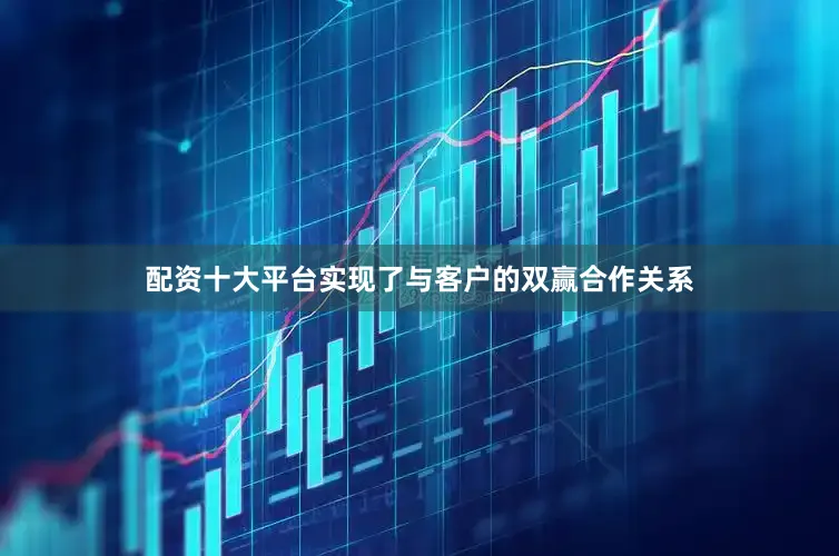 配资十大平台实现了与客户的双赢合作关系