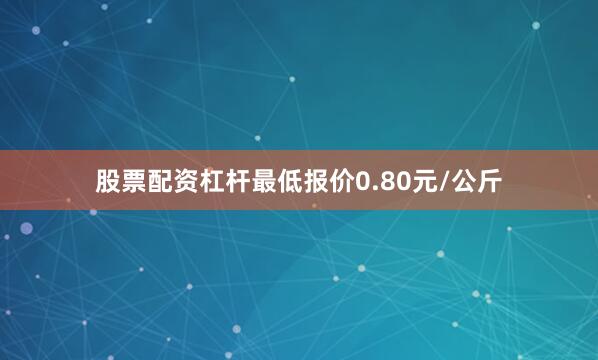 股票配资杠杆最低报价0.80元/公斤