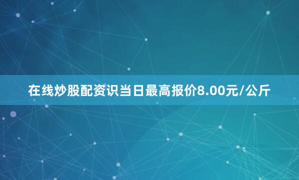 在线炒股配资识当日最高报价8.00元/公斤