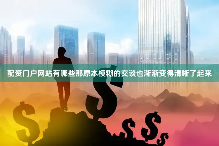 配资门户网站有哪些那原本模糊的交谈也渐渐变得清晰了起来