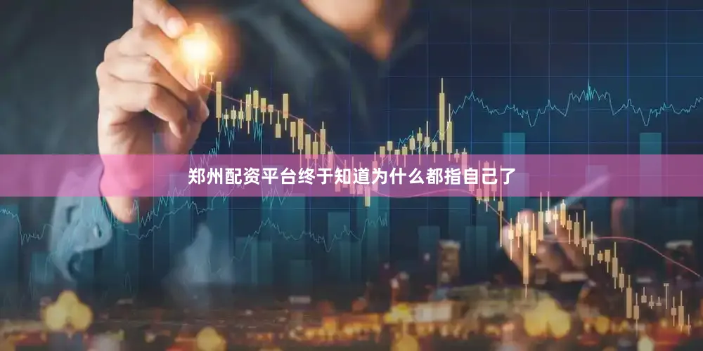 郑州配资平台终于知道为什么都指自己了