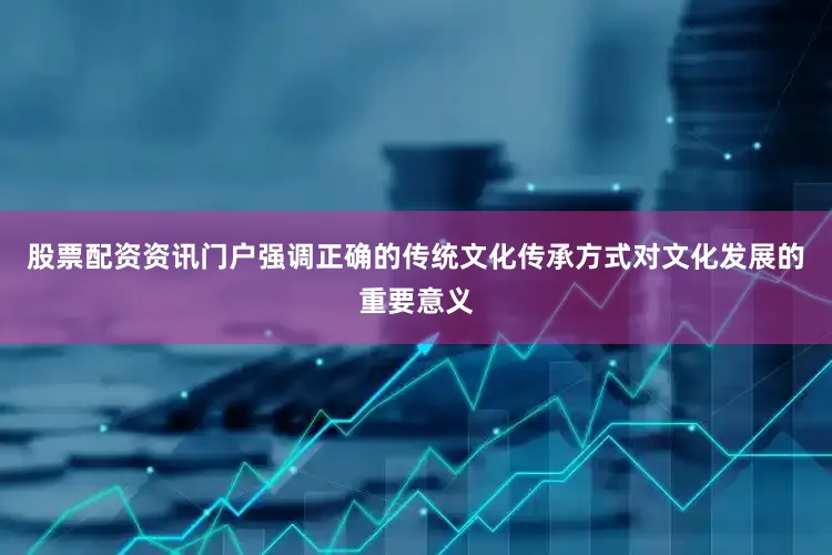 股票配资资讯门户强调正确的传统文化传承方式对文化发展的重要意义