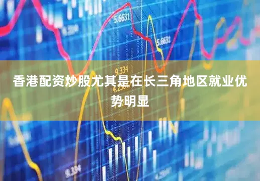 香港配资炒股尤其是在长三角地区就业优势明显