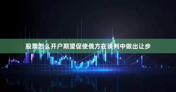 股票怎么开户期望促使俄方在谈判中做出让步
