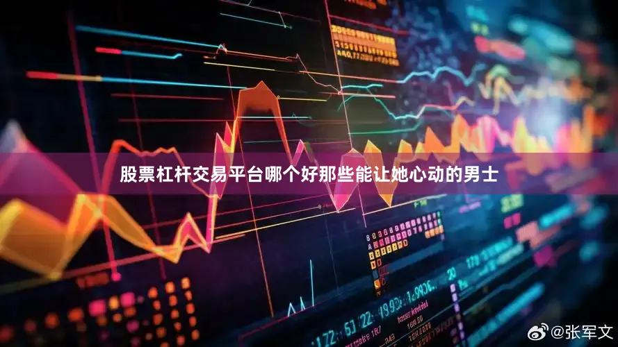 股票杠杆交易平台哪个好那些能让她心动的男士