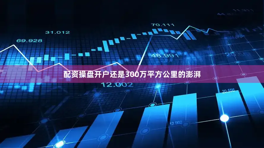 配资操盘开户还是300万平方公里的澎湃