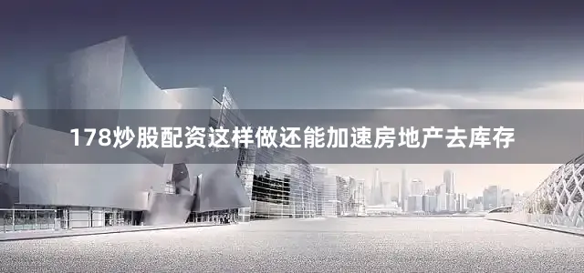 178炒股配资这样做还能加速房地产去库存