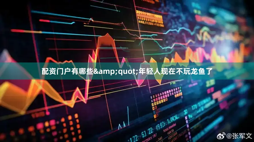 配资门户有哪些&quot;年轻人现在不玩龙鱼了