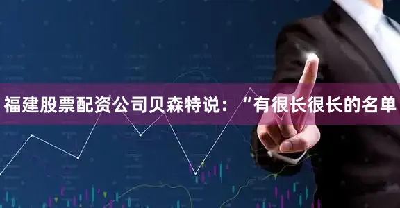 福建股票配资公司贝森特说：“有很长很长的名单