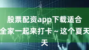 股票配资app下载适合全家一起来打卡～这个夏天