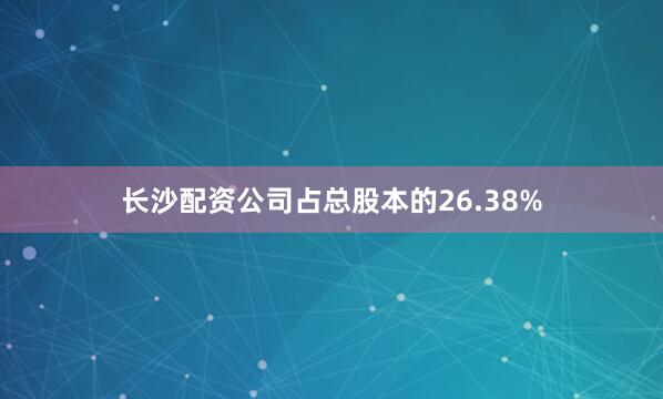 长沙配资公司占总股本的26.38%