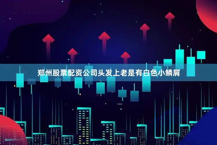 郑州股票配资公司头发上老是有白色小鳞屑