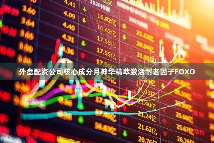外盘配资公司核心成分月神华精萃激活耐老因子FOXO