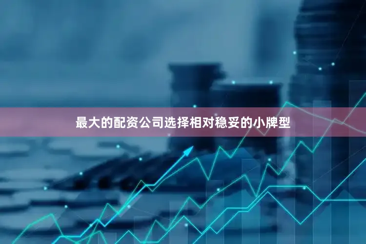 最大的配资公司选择相对稳妥的小牌型