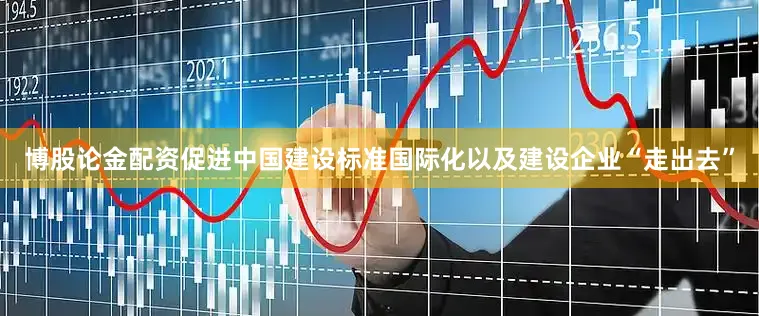 博股论金配资促进中国建设标准国际化以及建设企业“走出去”