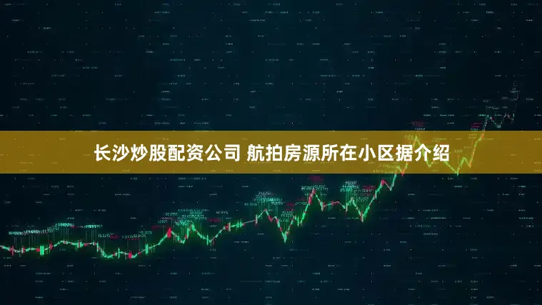 长沙炒股配资公司 航拍房源所在小区据介绍