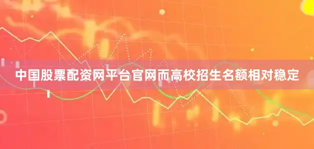 中国股票配资网平台官网而高校招生名额相对稳定