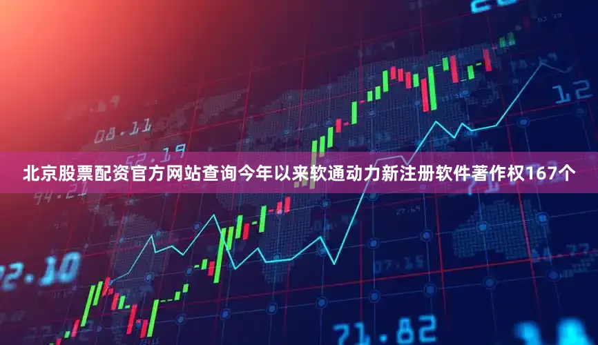 北京股票配资官方网站查询今年以来软通动力新注册软件著作权167个