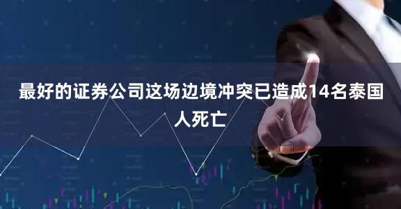 最好的证券公司这场边境冲突已造成14名泰国人死亡