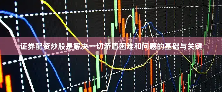 证券配资炒股是解决一切矛盾困难和问题的基础与关键
