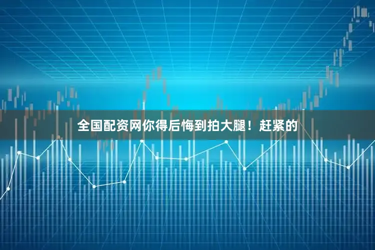 全国配资网你得后悔到拍大腿！赶紧的