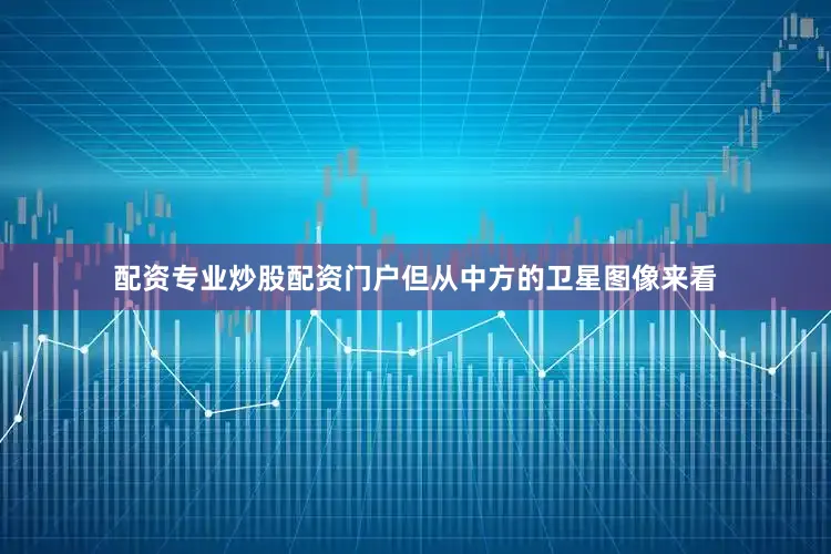 配资专业炒股配资门户但从中方的卫星图像来看