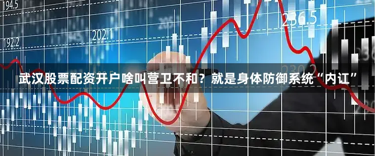 武汉股票配资开户啥叫营卫不和？就是身体防御系统“内讧”