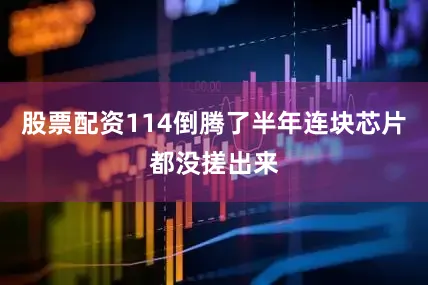 股票配资114倒腾了半年连块芯片都没搓出来