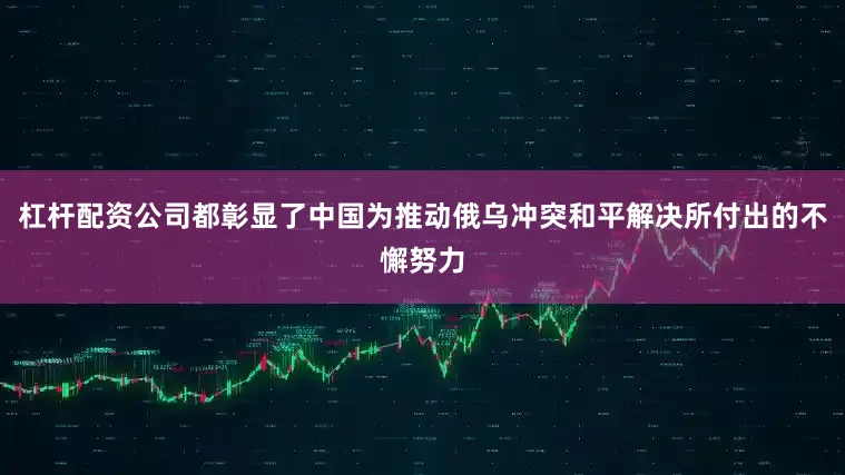杠杆配资公司都彰显了中国为推动俄乌冲突和平解决所付出的不懈努力