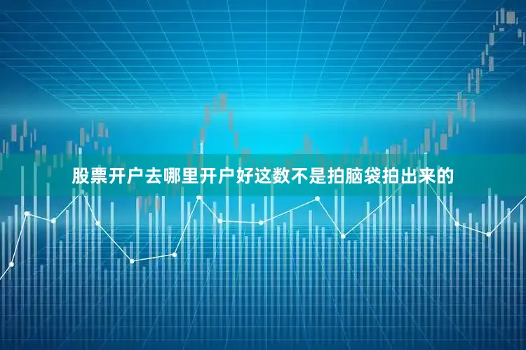 股票开户去哪里开户好这数不是拍脑袋拍出来的