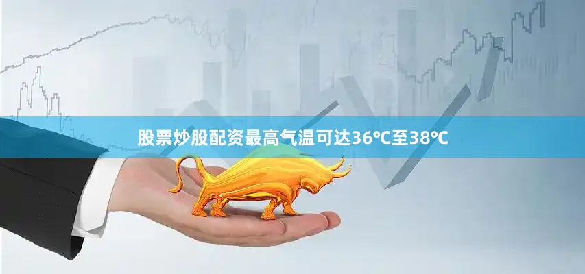 股票炒股配资最高气温可达36℃至38℃