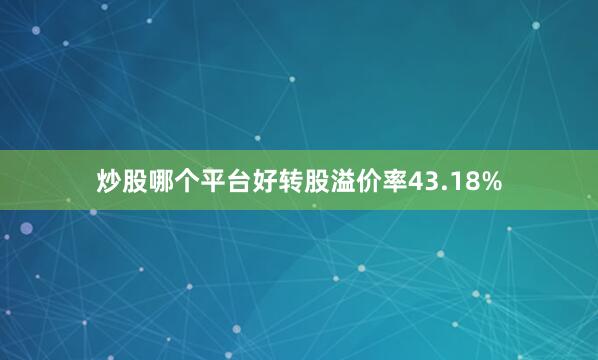 炒股哪个平台好转股溢价率43.18%