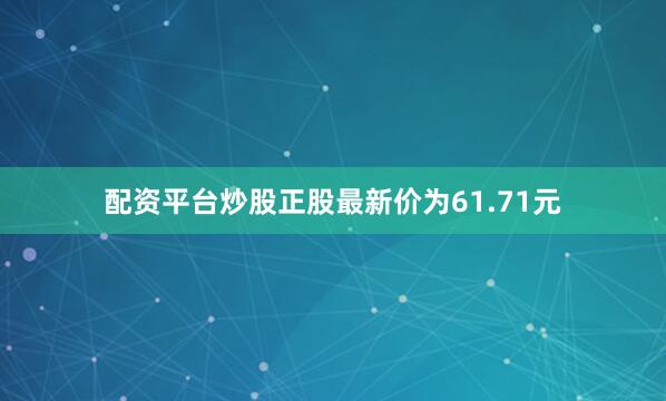 配资平台炒股正股最新价为61.71元