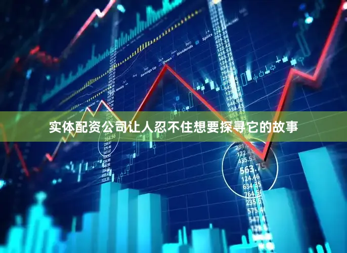 实体配资公司让人忍不住想要探寻它的故事