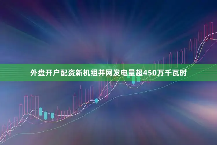 外盘开户配资新机组并网发电量超450万千瓦时