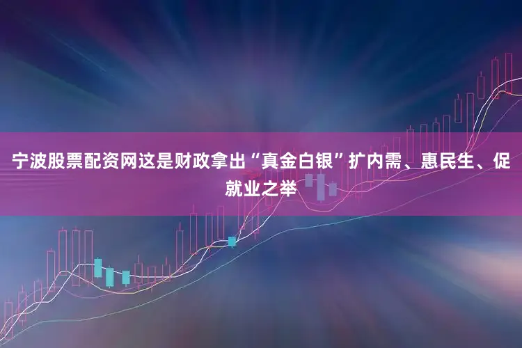 宁波股票配资网这是财政拿出“真金白银”扩内需、惠民生、促就业之举