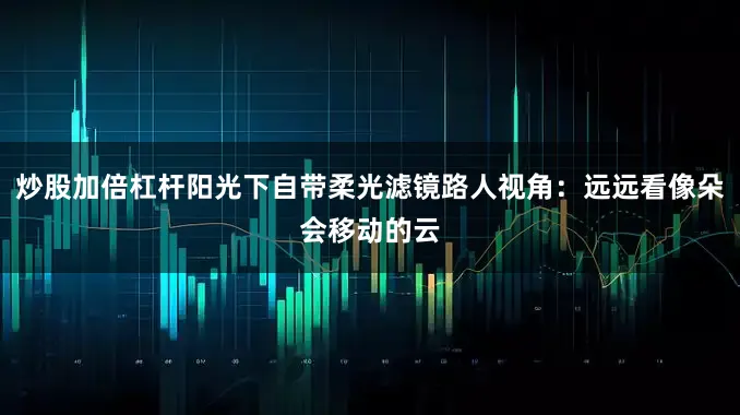 炒股加倍杠杆阳光下自带柔光滤镜路人视角：远远看像朵会移动的云